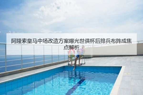 阿隆索皇马中场改造方案曝光世俱杯后排兵布阵成焦点解析（PG）