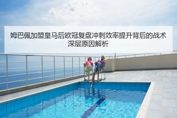 姆巴佩加盟皇马后欧冠复盘冲刺效率提升背后的战术深层原因解析 | PG